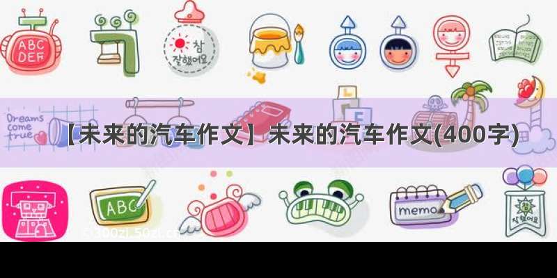 【未来的汽车作文】未来的汽车作文(400字)