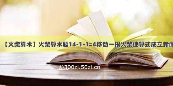 【火柴算术】火柴算术题14-1-1=4移动一根火柴使算式成立新闻