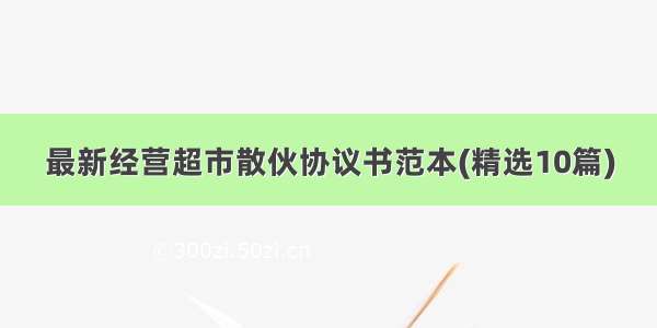 最新经营超市散伙协议书范本(精选10篇)