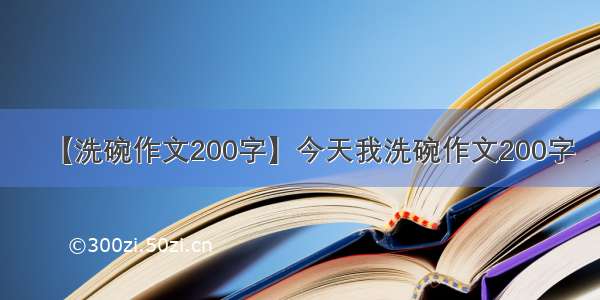 【洗碗作文200字】今天我洗碗作文200字