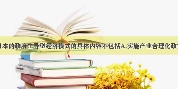 单选题战后日本的政府主导型经济模式的具体内容不包括A.实施产业合理化政策B.制定经济