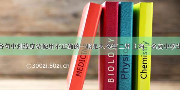 单选题下列各句中划线成语使用不正确的一项是A.今年二月 上海一名高中学生到书城买书