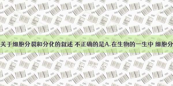 单选题下列关于细胞分裂和分化的叙述 不正确的是A.在生物的一生中 细胞分裂旺盛的时