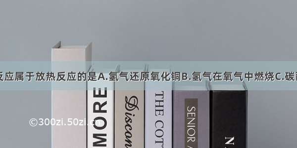 单选题下列反应属于放热反应的是A.氢气还原氧化铜B.氢气在氧气中燃烧C.碳酸钙高温分解