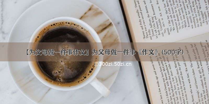 【为父母做一件事作文】为父母做一件事《作文》(500字)