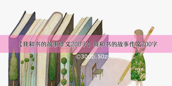 【我和书的故事作文200字】我和书的故事作文200字