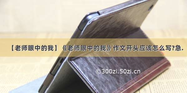 【老师眼中的我】《老师眼中的我》作文开头应该怎么写?急.