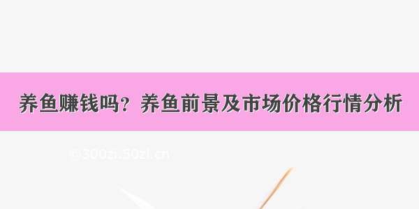 养鱼赚钱吗？养鱼前景及市场价格行情分析