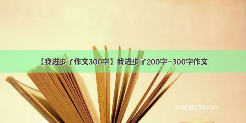 【我进步了作文300字】我进步了200字-300字作文