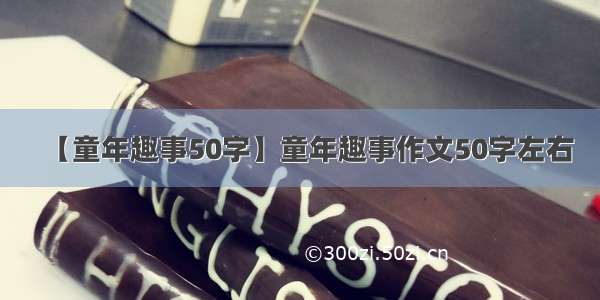 【童年趣事50字】童年趣事作文50字左右