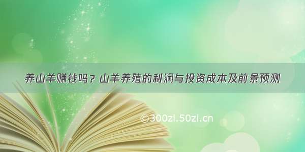 养山羊赚钱吗？山羊养殖的利润与投资成本及前景预测