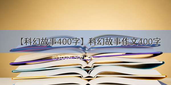 【科幻故事400字】科幻故事作文400字