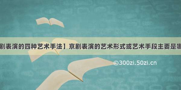 【京剧表演的四种艺术手法】京剧表演的艺术形式或艺术手段主要是哪四种?