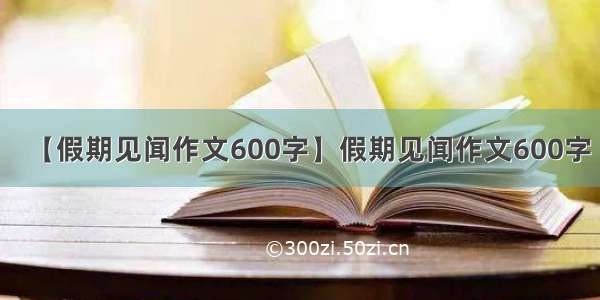 【假期见闻作文600字】假期见闻作文600字