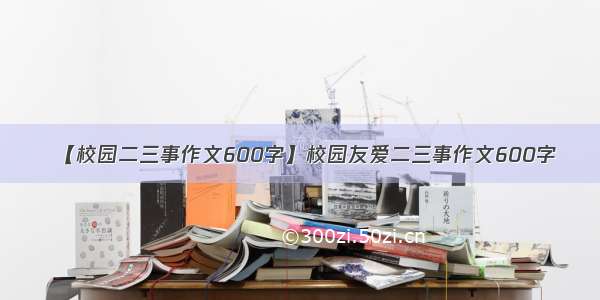 【校园二三事作文600字】校园友爱二三事作文600字