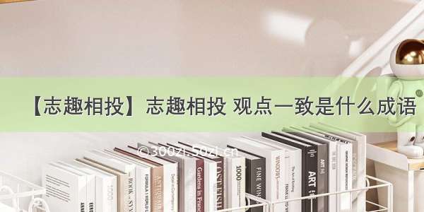 【志趣相投】志趣相投 观点一致是什么成语