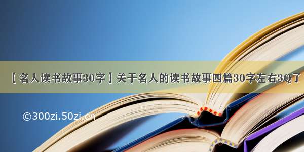 【名人读书故事30字】关于名人的读书故事四篇30字左右3Q了