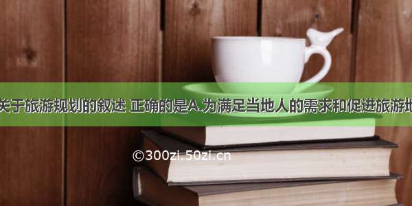 单选题下列关于旅游规划的叙述 正确的是A.为满足当地人的需求和促进旅游地的发展而制