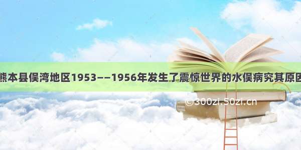 单选题日本熊本县俣湾地区1953——1956年发生了震惊世界的水俣病究其原因是工厂在生