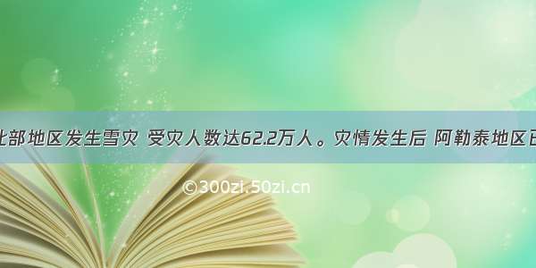 单选题新疆北部地区发生雪灾 受灾人数达62.2万人。灾情发生后 阿勒泰地区已紧急调拨救