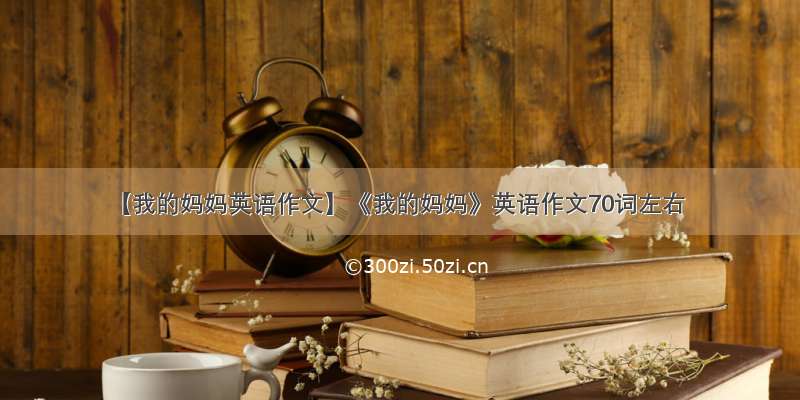 【我的妈妈英语作文】《我的妈妈》英语作文70词左右