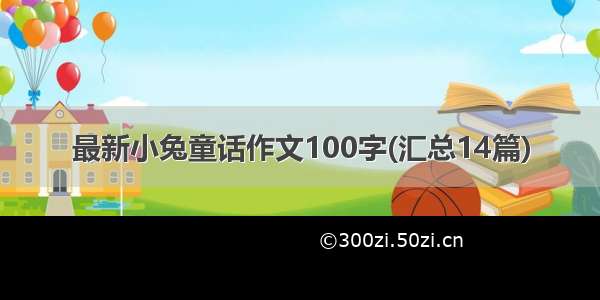 最新小兔童话作文100字(汇总14篇)