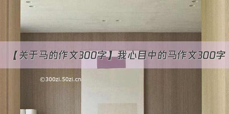 【关于马的作文300字】我心目中的马作文300字