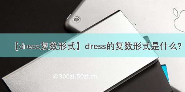 【dress复数形式】dress的复数形式是什么?