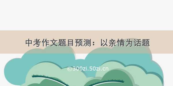 中考作文题目预测：以亲情为话题