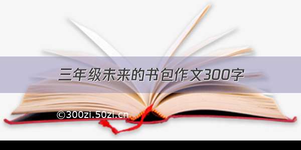 三年级未来的书包作文300字