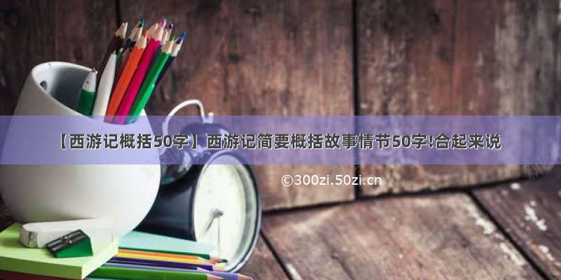 【西游记概括50字】西游记简要概括故事情节50字!合起来说