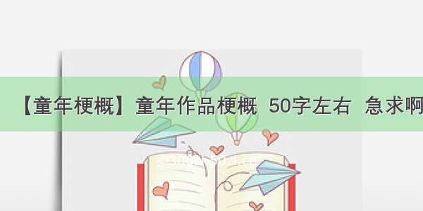 【童年梗概】童年作品梗概  50字左右  急求啊