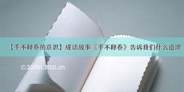 【手不释卷的意思】成语故事《手不释卷》告诉我们什么道理