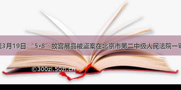 单选题3月19日 “5·8”故宫展品被盗案在北京市第二中级人民法院一审宣判。