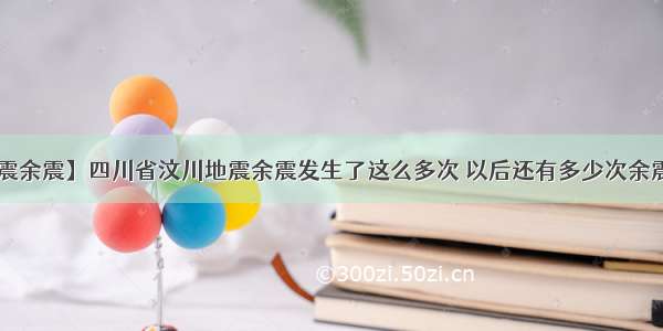 【汶川地震余震】四川省汶川地震余震发生了这么多次 以后还有多少次余震?震级有...