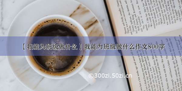 【我能为班级做什么】我能为班级做什么作文800字