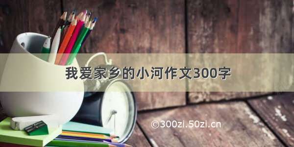 我爱家乡的小河作文300字