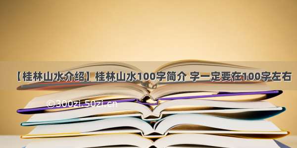 【桂林山水介绍】桂林山水100字简介 字一定要在100字左右