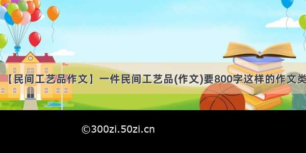 【民间工艺品作文】一件民间工艺品(作文)要800字这样的作文类.