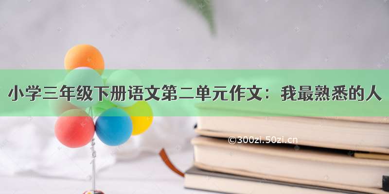 小学三年级下册语文第二单元作文：我最熟悉的人