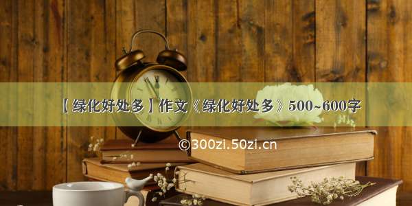 【绿化好处多】作文《绿化好处多》500~600字