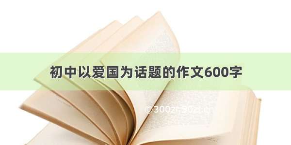 初中以爱国为话题的作文600字