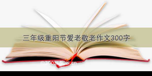 三年级重阳节爱老敬老作文300字