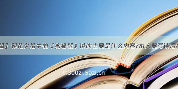 【狗猫鼠】朝花夕拾中的《狗猫鼠》讲的主要是什么内容?本人要写读后感 最好...