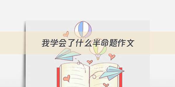 我学会了什么半命题作文