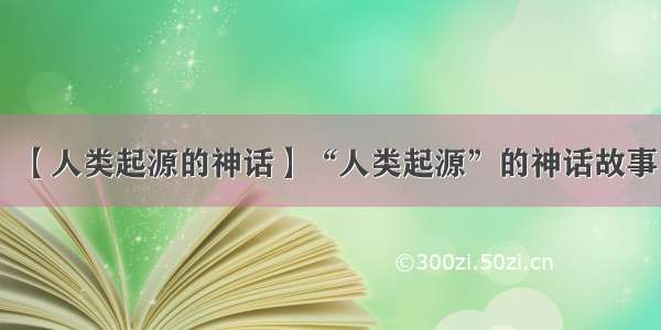 【人类起源的神话】“人类起源”的神话故事