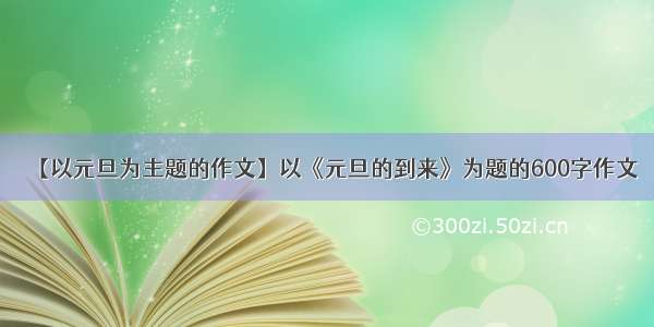 【以元旦为主题的作文】以《元旦的到来》为题的600字作文