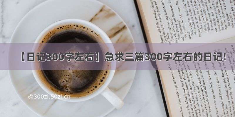 【日记300字左右】急求三篇300字左右的日记!