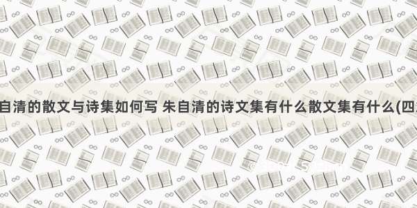 朱自清的散文与诗集如何写 朱自清的诗文集有什么散文集有什么(四篇)