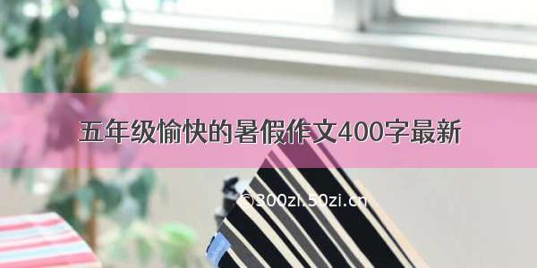 五年级愉快的暑假作文400字最新